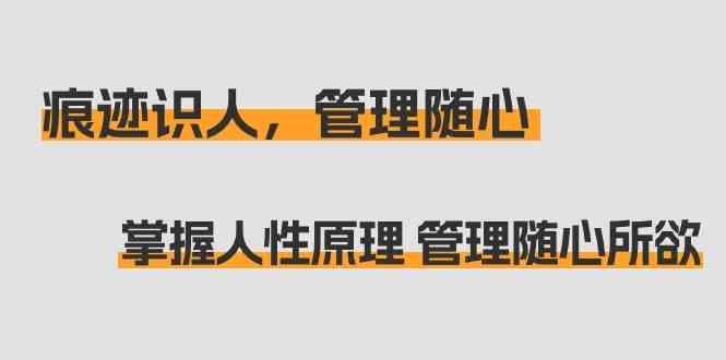 痕迹识人，管理随心：掌握人性原理 管理随心所欲(31节课)-心语项目网