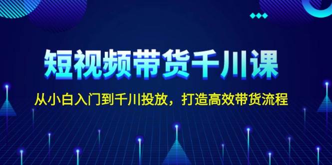 短视频带货千川课,从小白入门到千川投放,打造高效带货流程-心语项目网