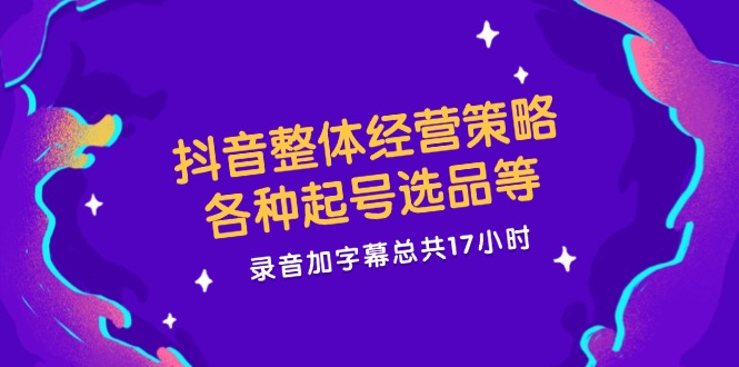 抖音整体经营策略，各种起号选品等  录音加字幕总共17小时-心语项目网