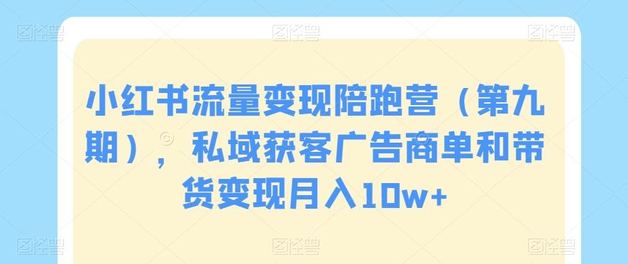 小红书流量变现陪跑营（第九期），私域获客广告商单和带货变现月入10w+-心语项目网