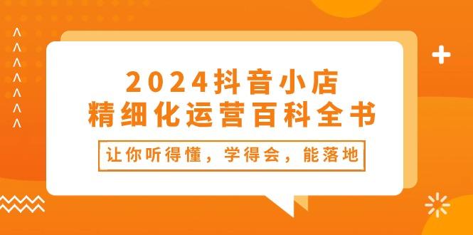 2024抖音小店-精细化运营百科全书：让你听得懂，学得会，能落地(34节课-心语项目网