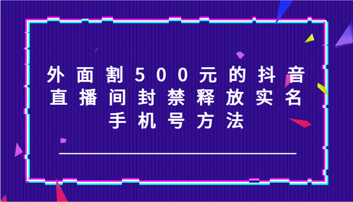 外面割500元的抖音直播间封禁释放实名/手机号方法！-心语项目网