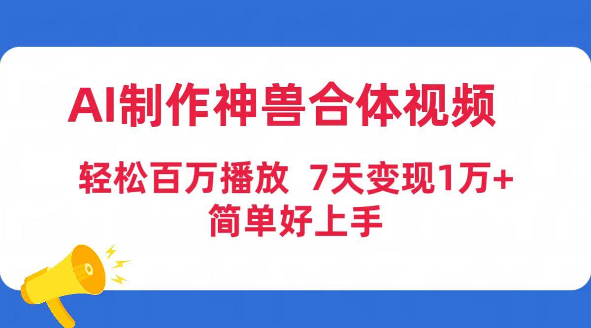(9600期)AI制作神兽合体视频，轻松百万播放，七天变现1万+简单好上手(工具+素材)-心语项目网