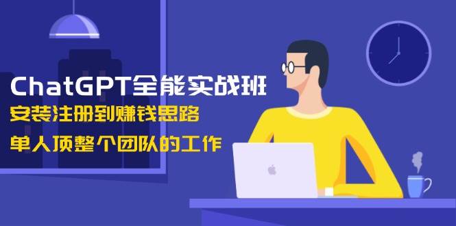 ChatGPT全能实战班,安装注册到赚钱思路,单人顶整个团队的工作-心语项目网