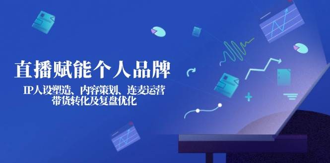 直播赋能个人品牌:IP人设塑造、内容策划、连麦运营、带货转化及复盘优化-心语项目网