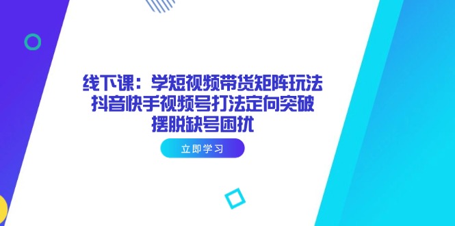 线下课：学短视频带货矩阵玩法 抖音快手视频号打法定向突破，摆脱缺号困扰-心语项目网
