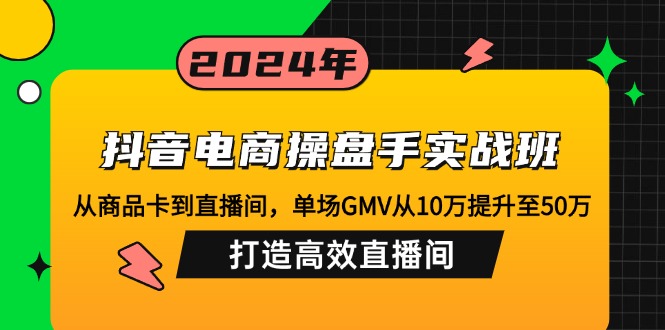 抖音电商操盘手实战班：从商品卡到直播间，单场GMV从10万提升至50万，...-心语项目网