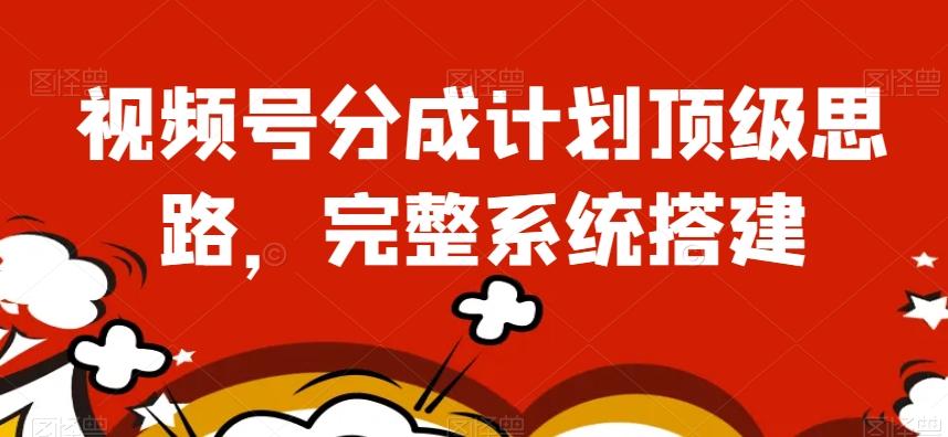 视频号分成计划顶级思路，完整系统搭建【揭秘】-心语项目网