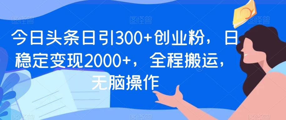 今日头条日引300+创业粉，日稳定变现2000+，全程搬运，无脑操作-心语项目网