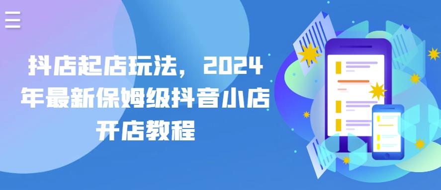 抖店起店玩法，2024年最新保姆级抖音小店开店教程-心语项目网