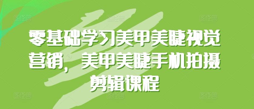 零基础学习美甲美睫视觉营销，美甲美睫手机拍摄剪辑课程-心语项目网
