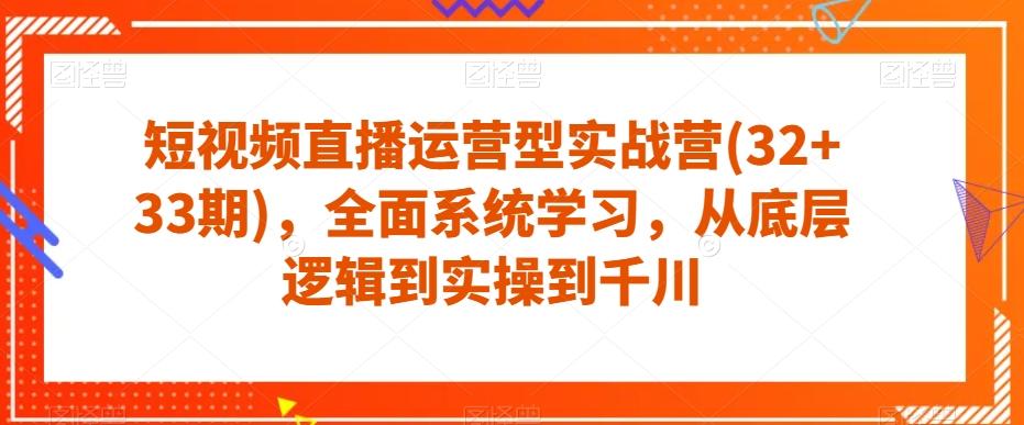 短视频直播运营型实战营(32+33期)，全面系统学习，从底层逻辑到实操到千川-心语项目网