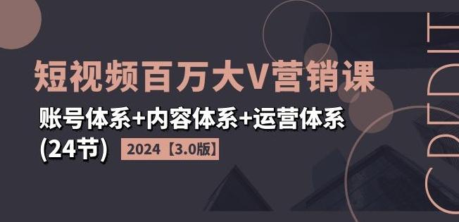2024短视频百万大V营销课【3.0版】账号体系+内容体系+运营体系(24节)-心语项目网