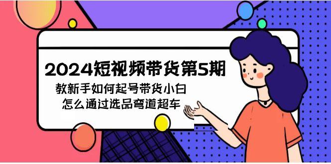 (9844期)2024短视频带货第5期，教新手如何起号，带货小白怎么通过选品弯道超车-心语项目网