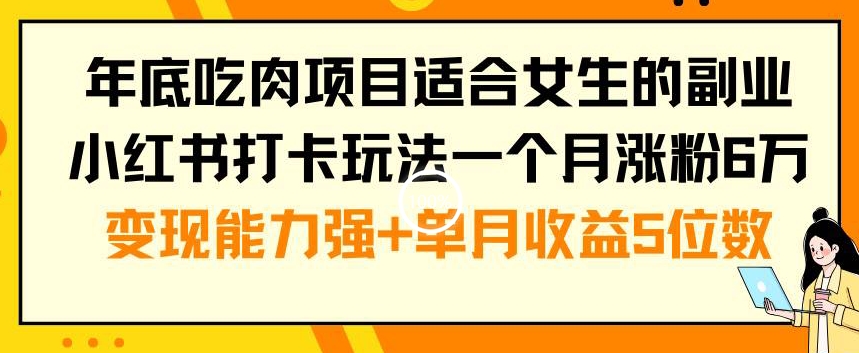 年底吃肉项目适合女生的副业小红书打卡玩法一个月涨粉6万+变现能力强+单月收益5位数【揭秘】-心语项目网