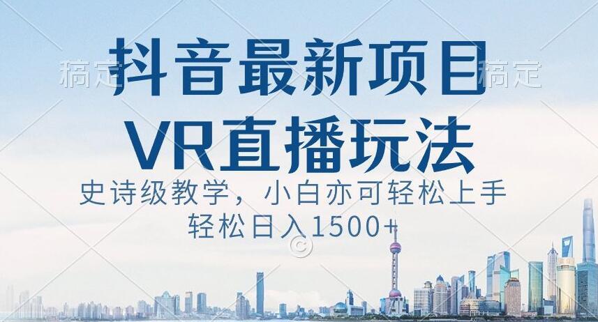 抖音最新VR直播玩法，史诗级教学，小白也可轻松上手轻松日入1500+【揭秘】-心语项目网