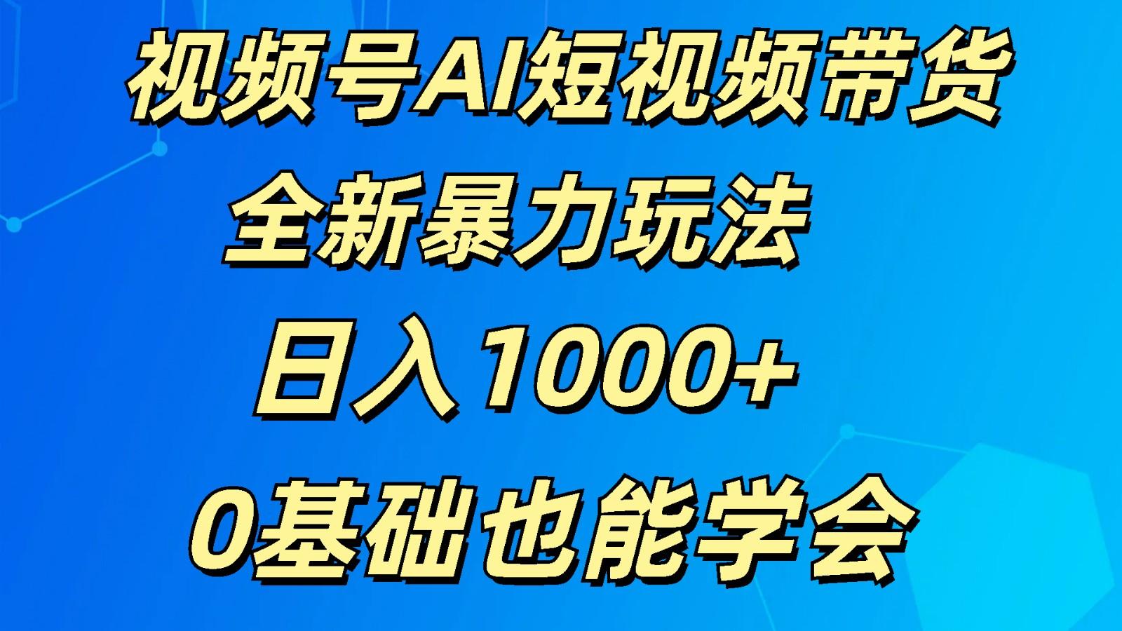 视频号AI短视频带货掘金计划全新暴力玩法 日入1000+ 0基础也能学会-心语项目网