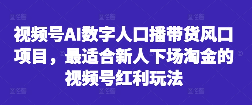 视频号AI数字人口播带货风口项目，最适合新人下场淘金的视频号红利玩法-心语项目网