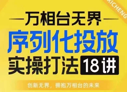 【万相台无界】序列化投放实操18讲线上实战班，淘系电商人的必修课-心语项目网