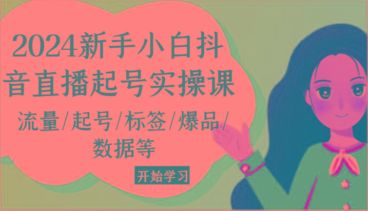 2024新手小白抖音直播起号实操课，流量/起号/标签/爆品/数据等-心语项目网