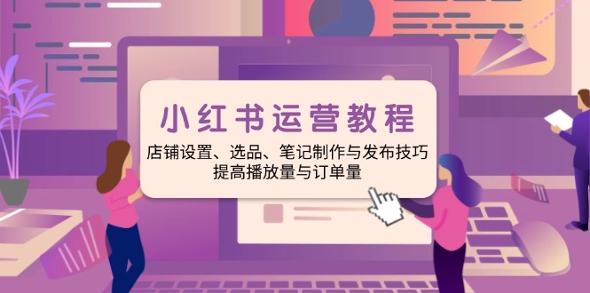 小红书运营教程：店铺设置、选品、笔记制作与发布技巧、提高播放量与订...-心语项目网