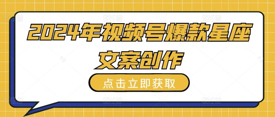 2024年视频号爆款星座文案创作教程【揭秘】-心语项目网