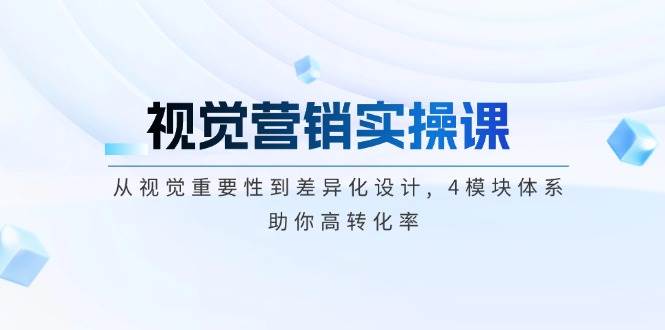 视觉营销实操课, 从视觉重要性到差异化设计, 4模块体系, 助你高转化率-心语项目网