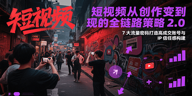 短视频从创作到变现的全链路策略2.0，7大流量密码构建IP信任感打造高成交账号-心语项目网