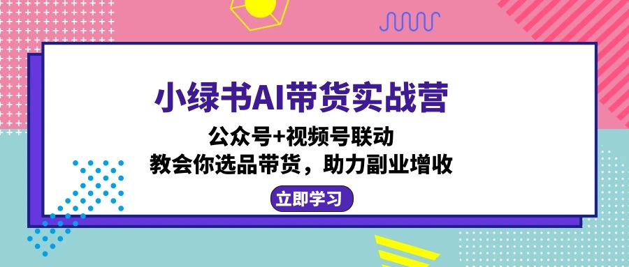 小绿书AI带货实战营：公众号+视频号联动，教会你选品带货，助力副业增收-心语项目网