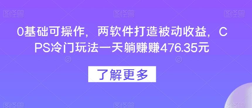 0基础可操作，两软件打造被动收益，CPS冷门玩法一天躺赚赚476.35元-心语项目网