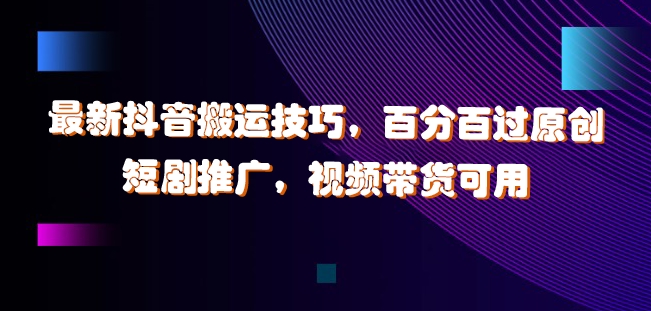 最新抖音搬运技巧，百分百过原创，短剧推广，视频带货可用【揭秘】-心语项目网
