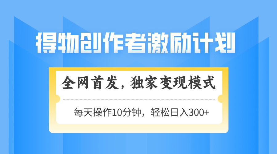 得物创作者激励，变现模式，轻松上手，日入300+可矩阵，可放大-心语项目网