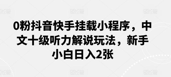 0粉抖音快手挂载小程序，中文十级听力解说玩法，新手小白日入2张-心语项目网