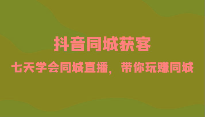 抖音同城获客-七天学会同城直播，带你玩赚同城(34节课)-心语项目网