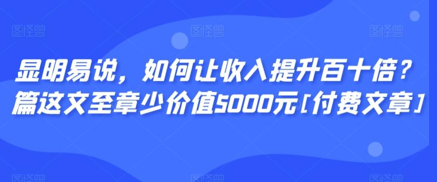 显明易说，如何让收入提升百十倍？‮篇这‬文‮至章‬少价值5000元[付费文章]-心语项目网