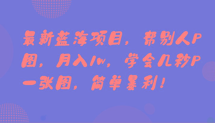 最新蓝海项目，帮别人P图，月入1w，学会几秒P一张图，简单暴利！-心语项目网