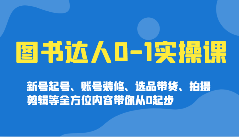 图书达人0-1实操课，新号起号、账号装修、选品带货、拍摄剪辑等全方位内容带你从0起步-心语项目网