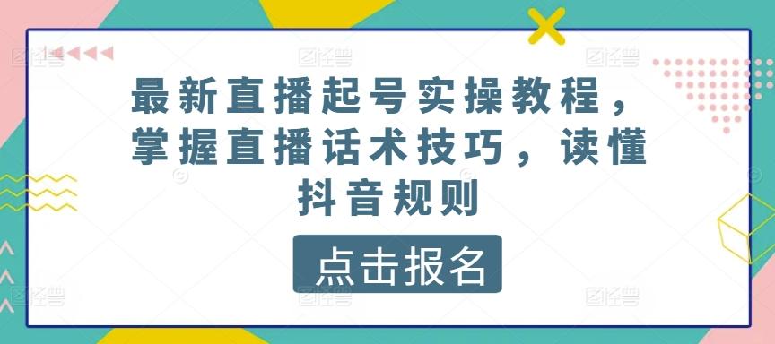 最新直播起号实操教程，掌握直播话术技巧，读懂抖音规则-心语项目网