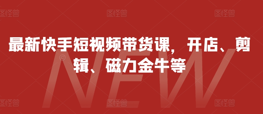 最新快手短视频带货课，开店、剪辑、磁力金牛等-心语项目网