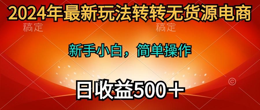 (10003期)2024年最新玩法转转无货源电商，新手小白 简单操作，长期稳定 日收入500＋-心语项目网