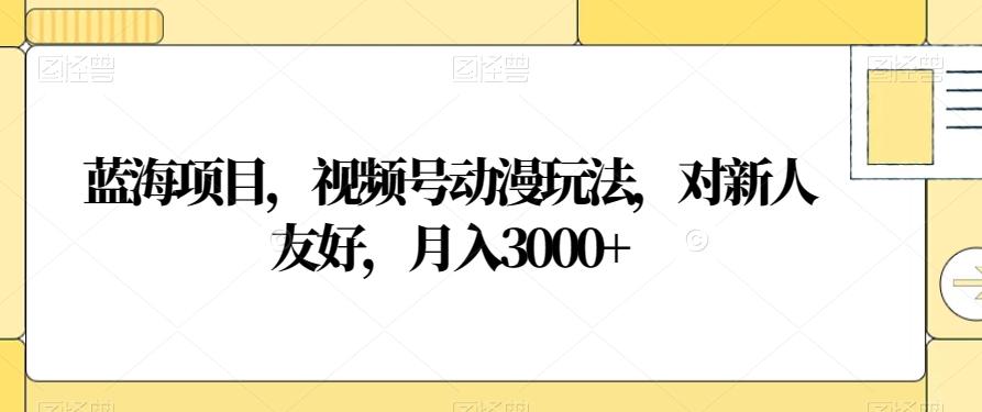 蓝海项目，视频号动漫玩法，对新人友好，月入3000+【揭秘】-心语项目网