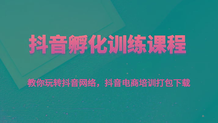 抖音孵化训练课程-教你玩转抖音网络，抖音电商培训打包下载-心语项目网
