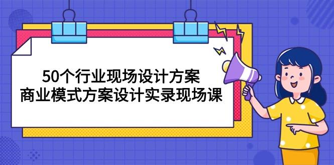 50个行业 现场设计方案，商业模式方案设计实录现场课(50节课-心语项目网