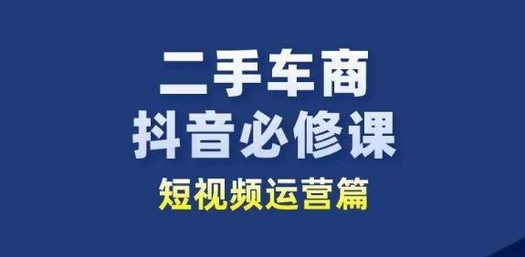 二手车商抖音必修课短视频运营，二手车行业从业者新赛道-心语项目网