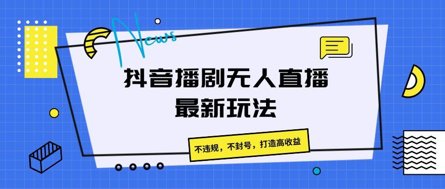 抖音播剧无人直播最新玩法，不违规，不封号，打造高收益-心语项目网
