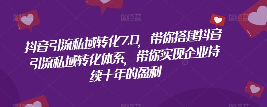 抖音引流私域转化7.0，带你搭建抖音引流私域转化体系，带你实现企业持续十年的盈利-心语项目网