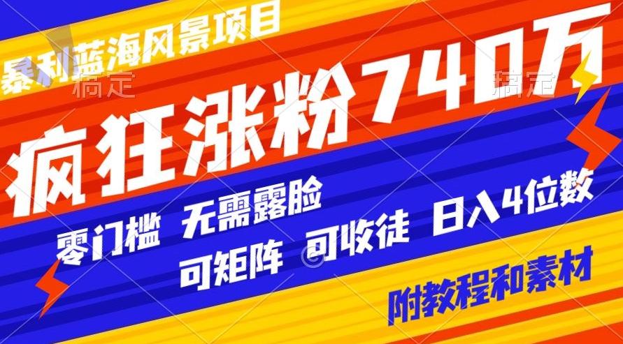 暴利蓝海风景项目疯狂涨粉740w，0门槛，无需露脸，可矩阵，可收徒，日入4位数【附教程和素材】-心语项目网
