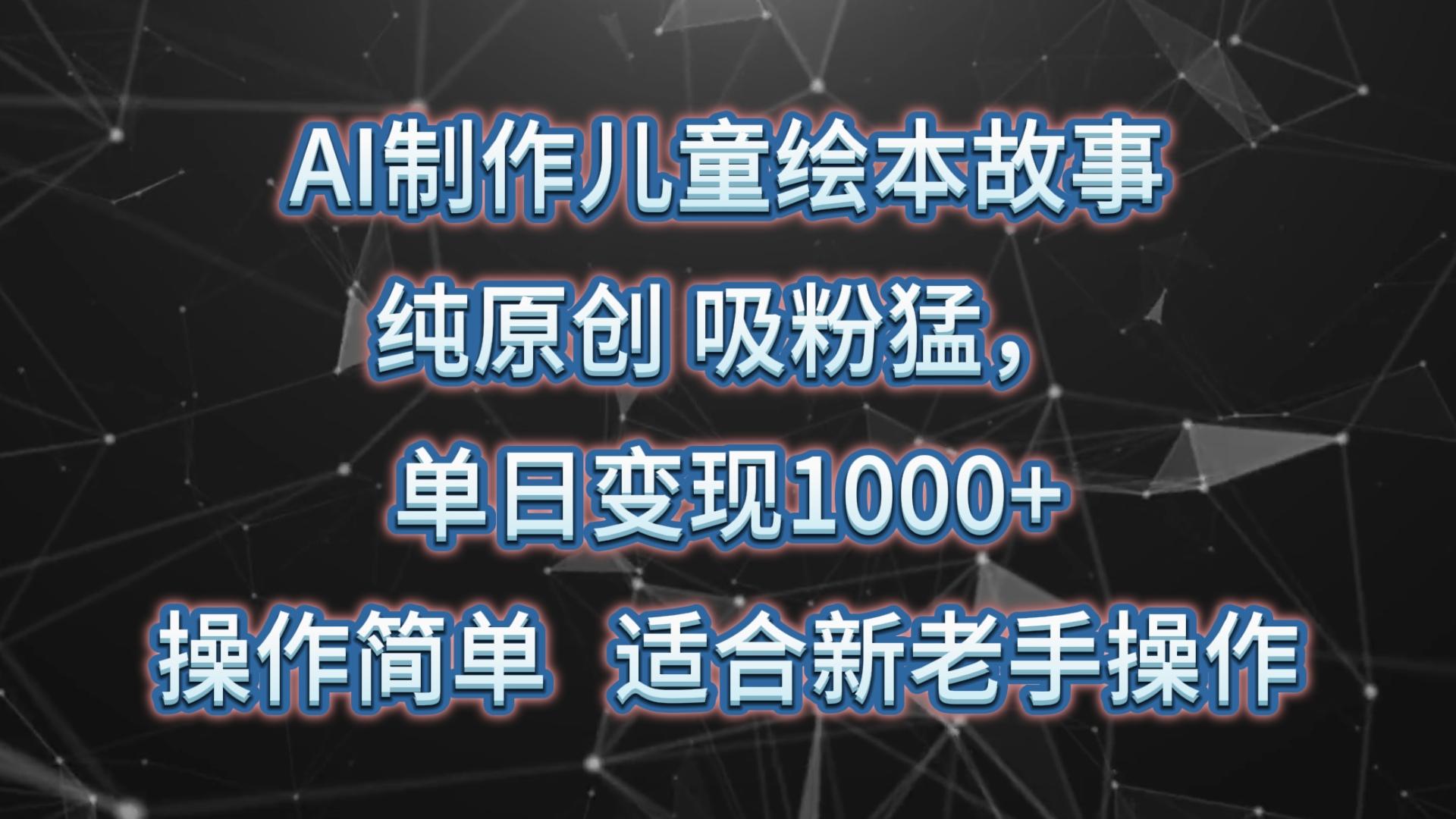 AI制作儿童绘本故事,纯原创,吸粉猛,单日变现1000+,操作简单,适合新老手操作-心语项目网