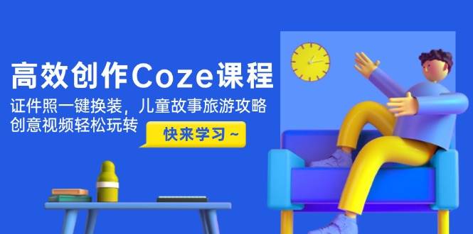 高效创作Coze课程,证件照一键换装,儿童故事旅游攻略,创意视频轻松玩转-心语项目网