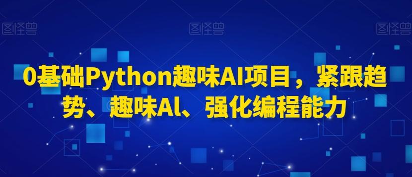 0基础Python趣味AI项目，紧跟趋势、趣味Al、强化编程能力-心语项目网